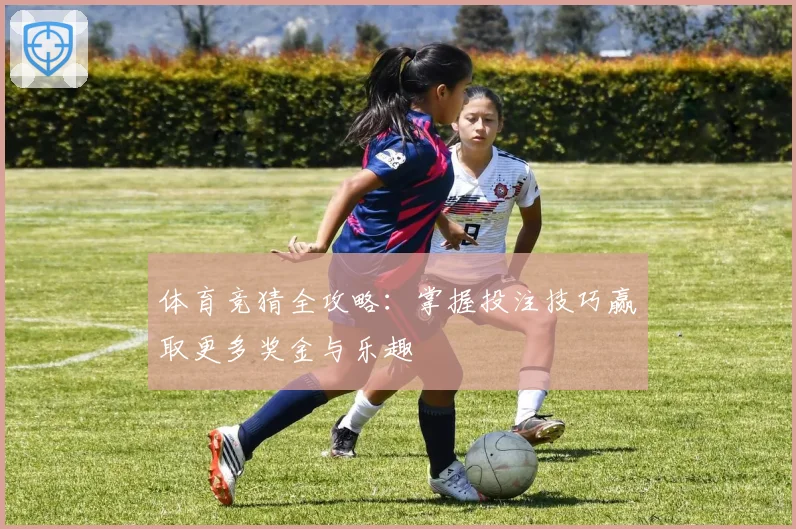 体育竞猜全攻略：掌握投注技巧赢取更多奖金与乐趣