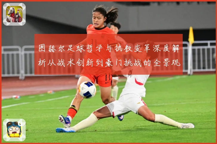 图赫尔足球哲学与执教变革深度解析从战术创新到豪门挑战的全景观察