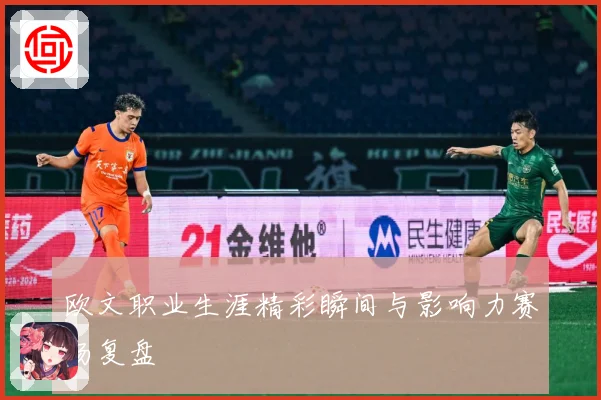 欧文职业生涯精彩瞬间与影响力赛场复盘