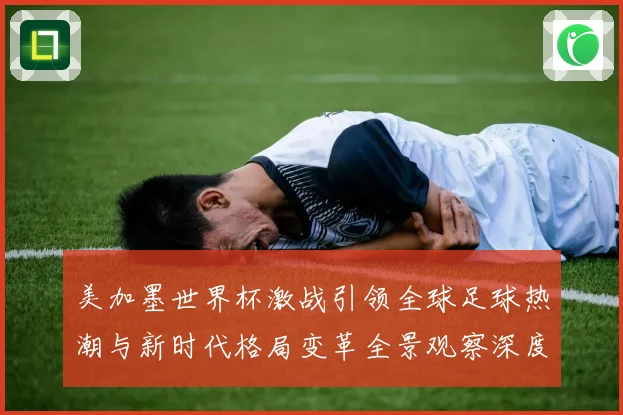 美加墨世界杯激战引领全球足球热潮与新时代格局变革全景观察深度