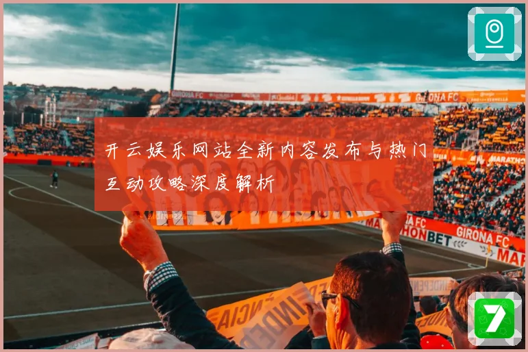 开云娱乐网站全新内容发布与热门互动攻略深度解析