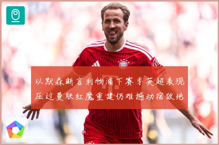 以默森断言利物浦下赛季英超表现压过曼联红魔重建仍难撼动宿敌地战术观察