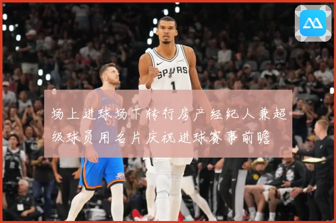 场上进球场下转行房产经纪人兼超级球员用名片庆祝进球赛事前瞻