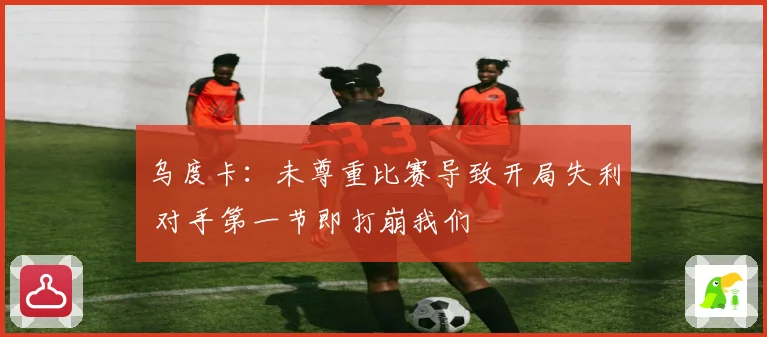 乌度卡：未尊重比赛导致开局失利 对手第一节即打崩我们