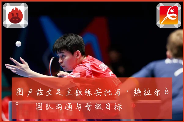 图卢兹女足主教练安托万·热拉尔谈团队沟通与晋级目标