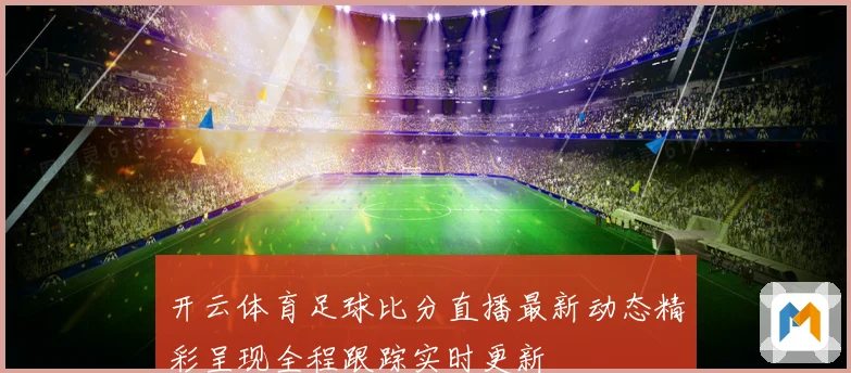 开云体育足球比分直播最新动态精彩呈现全程跟踪实时更新