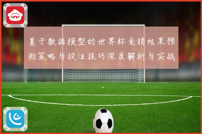 基于数据模型的世界杯竞猜结果预测策略与投注技巧深度解析与实战