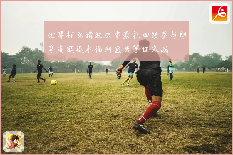 世界杯竞猜狂欢季豪礼回馈参与即享高额返水福利盛典等你来战