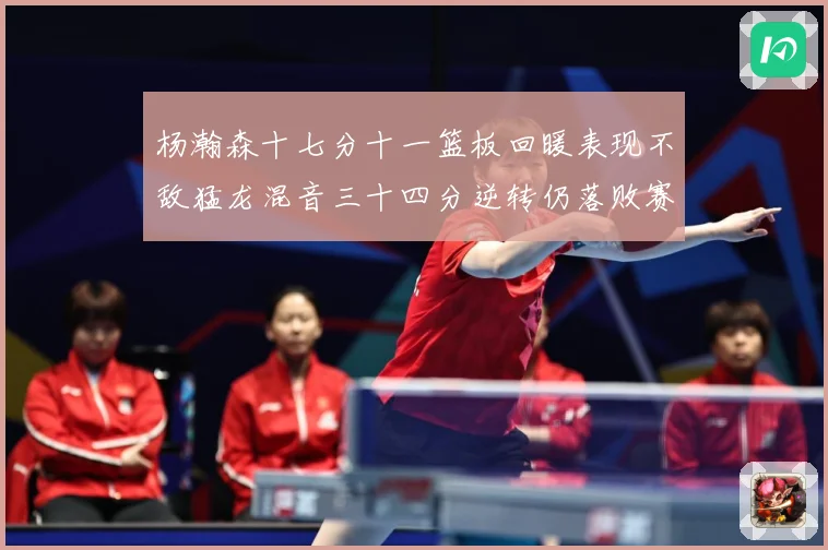 杨瀚森十七分十一篮板回暖表现不敌猛龙混音三十四分逆转仍落败赛场复盘