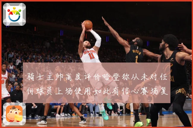骑士主帅高度评价哈登称从未对任何球员上场使用如此有信心赛场复盘