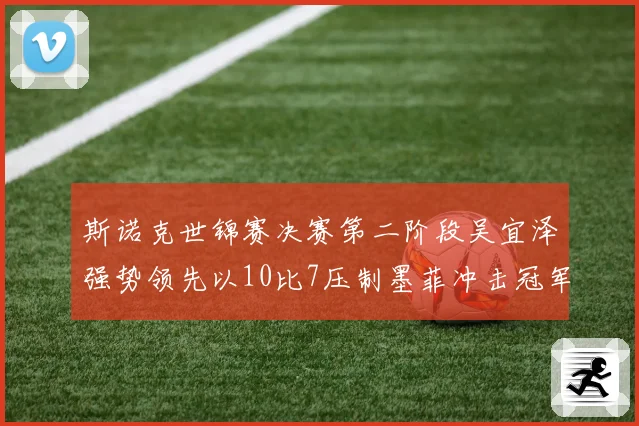 斯诺克世锦赛决赛第二阶段吴宜泽强势领先以10比7压制墨菲冲击冠军