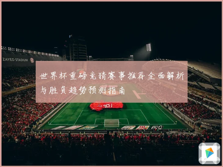 世界杯重磅竞猜赛事推荐全面解析与胜负趋势预测指南