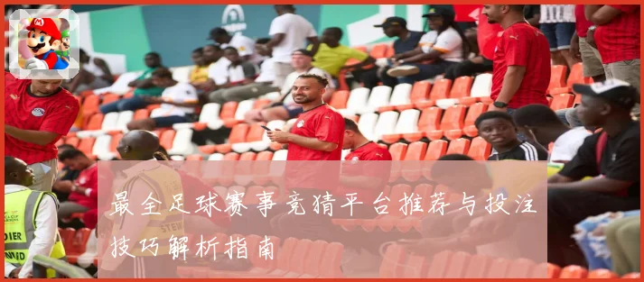 最全足球赛事竞猜平台推荐与投注技巧解析指南