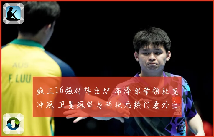 疯三16强对阵出炉 布泽尔带领杜克冲冠 卫冕冠军与两状元热门意外出局