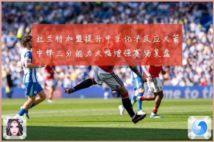 杜兰特加盟提升申京化学反应火箭中锋三分能力大幅增强赛场复盘