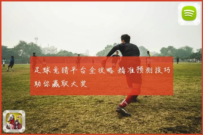 足球竞猜平台全攻略 精准预测技巧助你赢取大奖