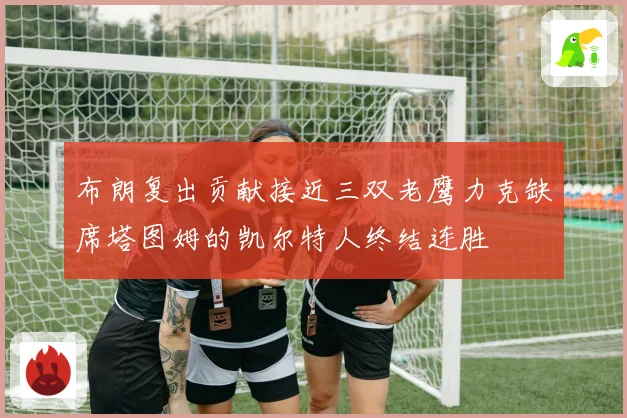布朗复出贡献接近三双老鹰力克缺席塔图姆的凯尔特人终结连胜