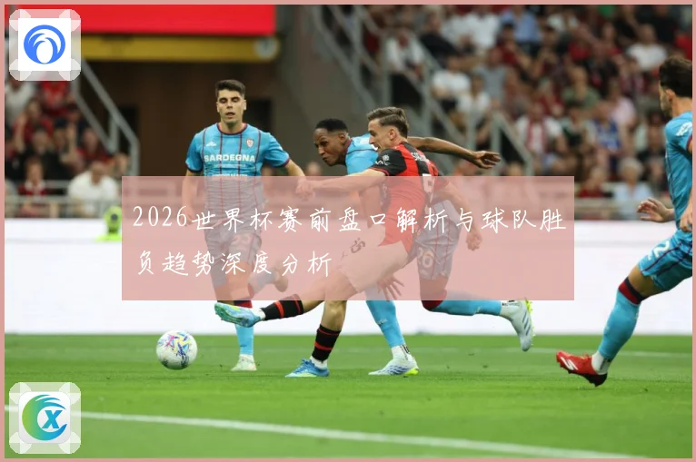 2026世界杯赛前盘口解析与球队胜负趋势深度分析
