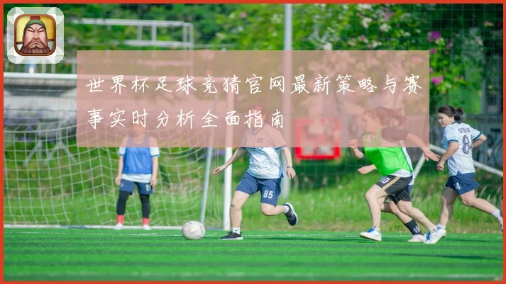 世界杯足球竞猜官网最新策略与赛事实时分析全面指南