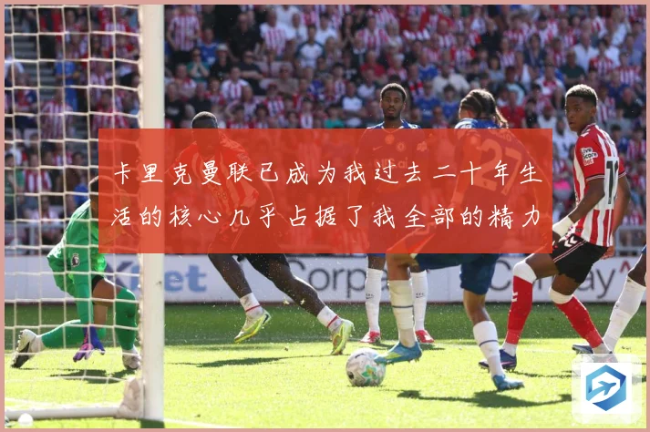 卡里克曼联已成为我过去二十年生活的核心几乎占据了我全部的精力战术观察