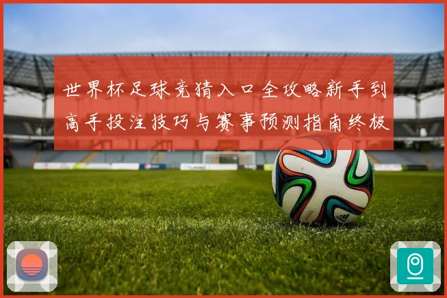 世界杯足球竞猜入口全攻略新手到高手投注技巧与赛事预测指南终极