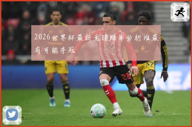 2026世界杯最新竞猜赔率分析谁最有可能夺冠