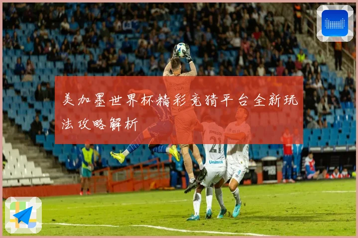 美加墨世界杯精彩竞猜平台全新玩法攻略解析