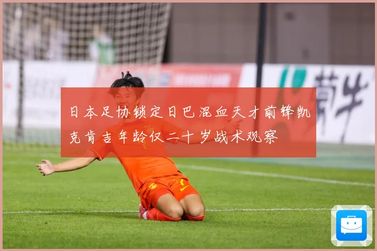 日本足协锁定日巴混血天才前锋凯克肯吉年龄仅二十岁战术观察