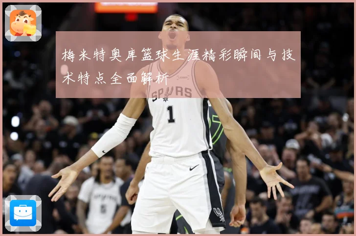 梅米特奥库篮球生涯精彩瞬间与技术特点全面解析