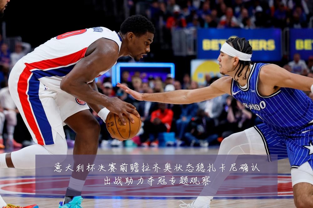 意大利杯决赛前瞻拉齐奥状态稳扎卡尼确认出战助力夺冠专题观察