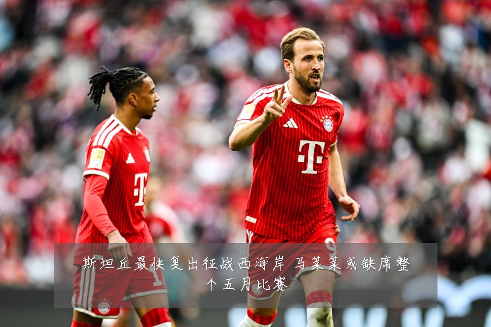 斯坦丘最快复出征战西海岸 马莱莱或缺席整个五月比赛