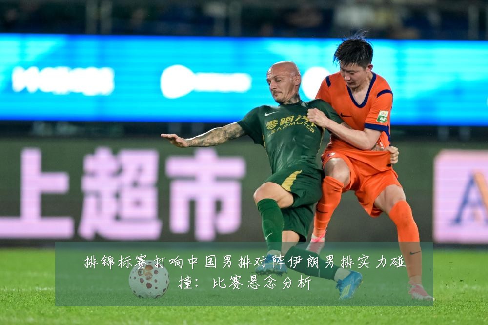 排锦标赛打响中国男排对阵伊朗男排实力碰撞：比赛悬念分析