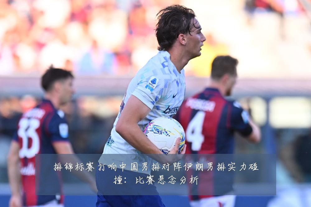 排锦标赛打响中国男排对阵伊朗男排实力碰撞：比赛悬念分析