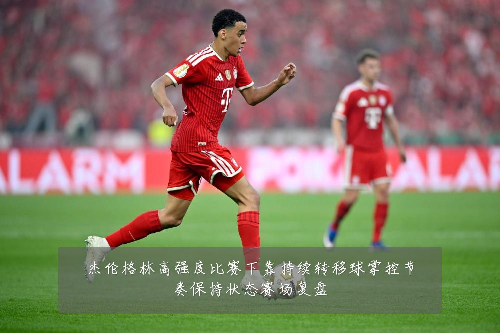 杰伦格林高强度比赛下靠持续转移球掌控节奏保持状态赛场复盘