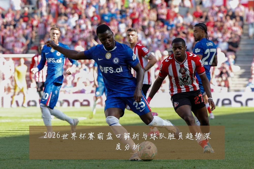 2026世界杯赛前盘口解析与球队胜负趋势深度分析