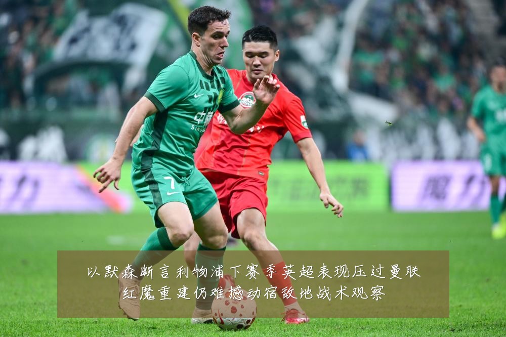 以默森断言利物浦下赛季英超表现压过曼联红魔重建仍难撼动宿敌地战术观察