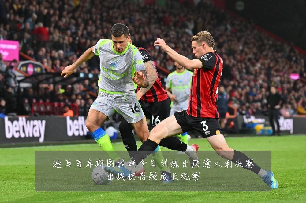 迪马马库斯图拉姆今日训练出席意大利决赛出战仍存疑成长观察